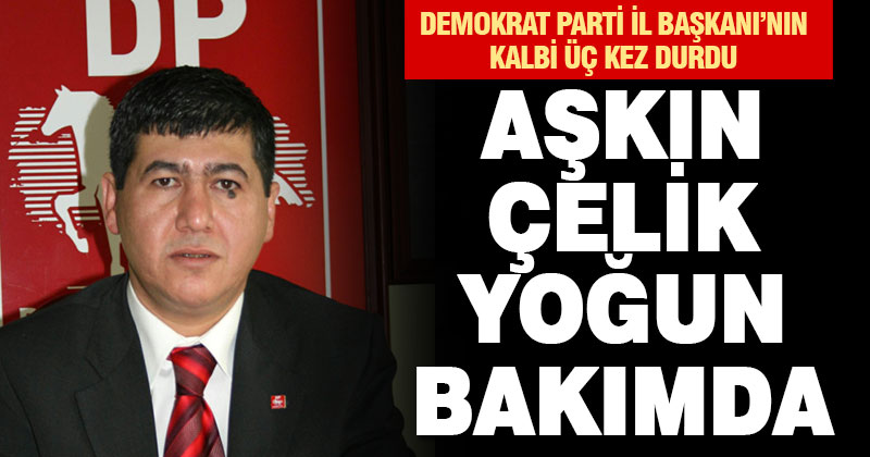 Demokrat Parti İl Başkanı Aşkın Çelik yoğun bakımda
