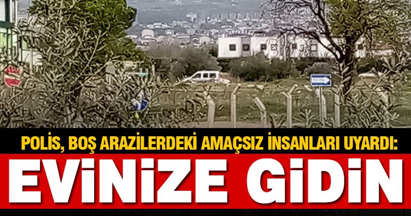 Polisler ekip otosu dolaşıp ile boş arazilerdeki insanları evlerine gönderdi