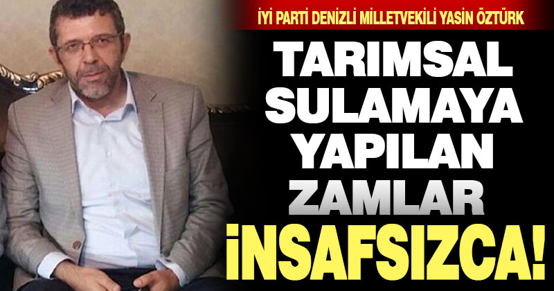 İYİ Parti Denizli Milletvekili Yasin Öztürk: Tarımsal sulamaya yapılan zamlar insafsızlık!