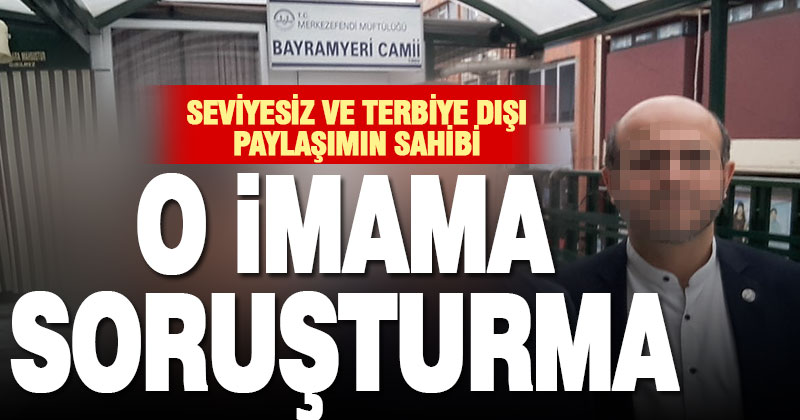 Terbiye dışı paylaşım yapan imamla ilgili soruşturma başlatıldı