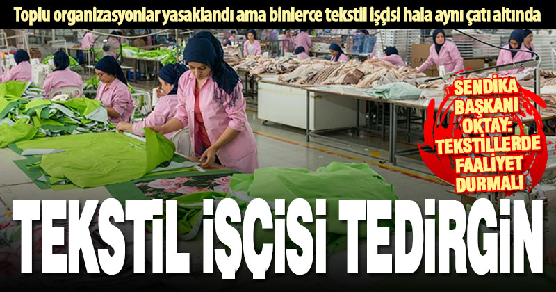 Toplu organizasyonların bile yasaklanması, bir arada çalışan işçileri tedirgin ediyor