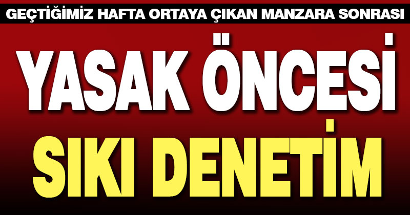 Sokağa çıkma yasağı öncesi 9 saatlik sıkı denetim olacak