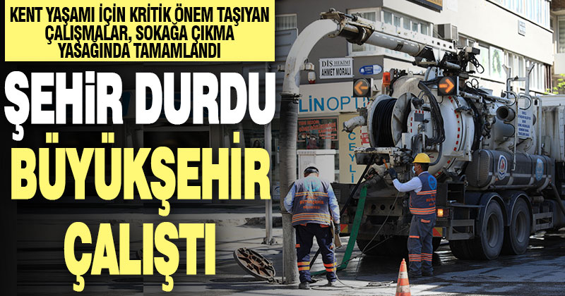 Büyükşehir, sokağa çıkma yasağında, kritik önemdeki çalışmaları tamamladı