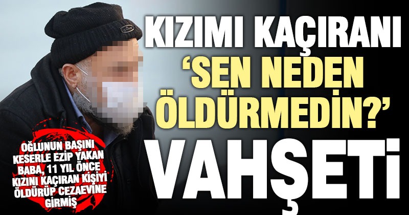 Cani baba oğlunu, ‘Kızımı kaçıranı sen neden öldürmedin?’ deyip öldürmüş