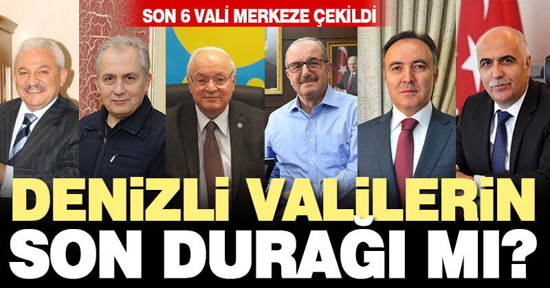 Valilerin son durağı Denizli mi? Son 6 vali merkeze çekildi