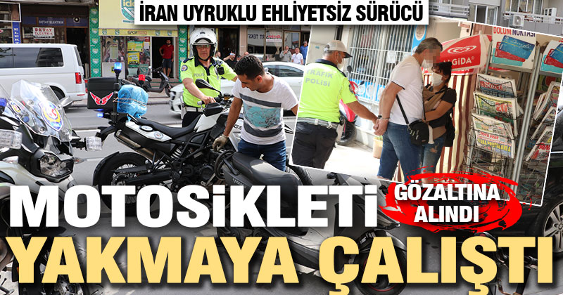 İran uyruklu ehliyetsiz sürücü motosikletini yakmaya çalıştı