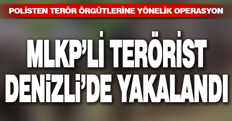 MLKP terör örgütü üyesi Denizli’de yakalandı