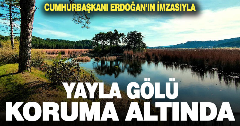 Cumhurbaşkanı imzasıyla Yayla Gölü koruma altına alındı