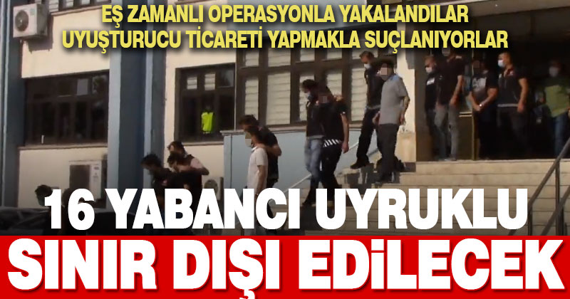 Uyuşturucu ticareti yaptığı belirlenen 16 yabancı uyruklu sınır dışı edilecek