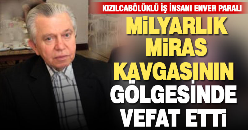 Ölmeden, ailesi miras kavgasına düşen Denizlili iş insanı Enver Paralı vefat etti