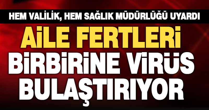 Hem valilik, hem sağlık müdürlüğünden uyarı: Koronavirüsün aile içi bulaşma oranı arttı