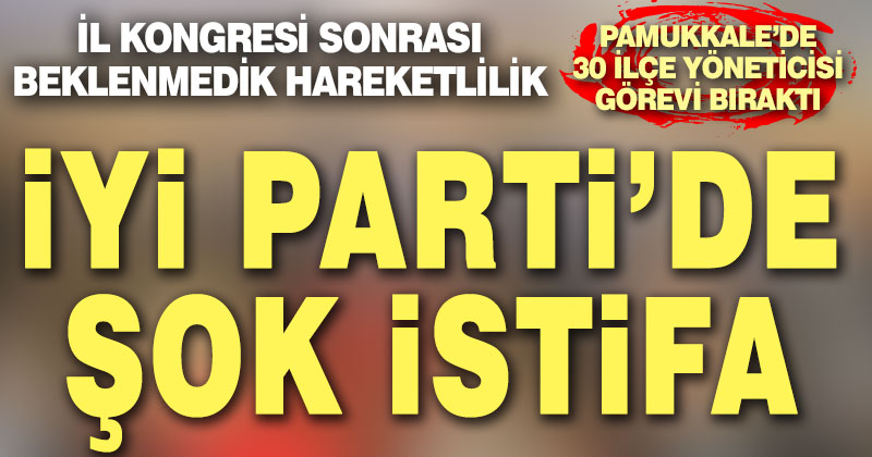 İYİ Parti Pamukkale’de istifa depremi