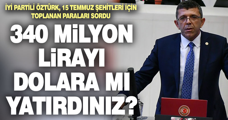 İYİ Partili Öztürk, 15 Temmuz şehitleri için toplanan yardımları sordu: Dolara mı yatırdınız?