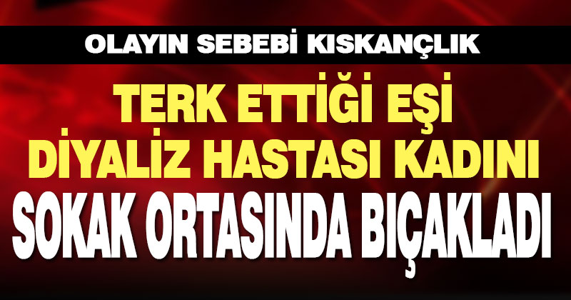 Diyaliz hastası kadın terk ettiği kocası tarafından bıçaklandı