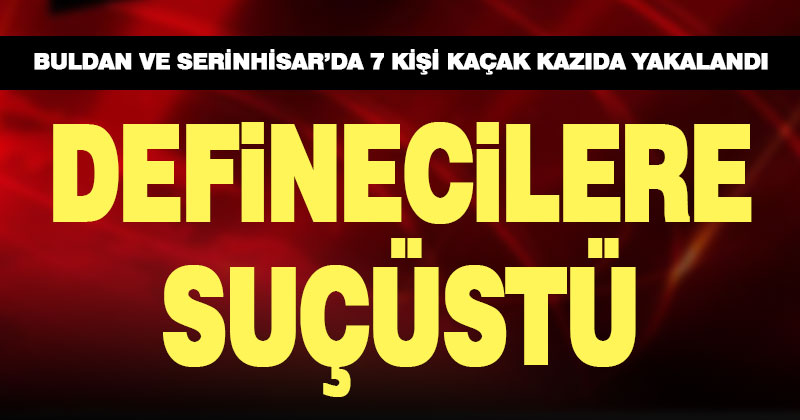 Buldan ve Serinhisar’da kaçak kazı yapan 7 kişi gözaltına alındı