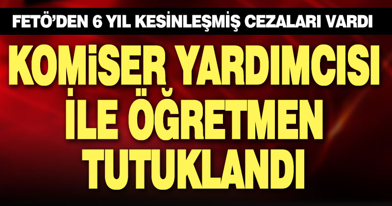 FETÖ’den kesinleşmiş hapis cezası bulunan komiser yardımcısı ile öğretmen tutuklandı