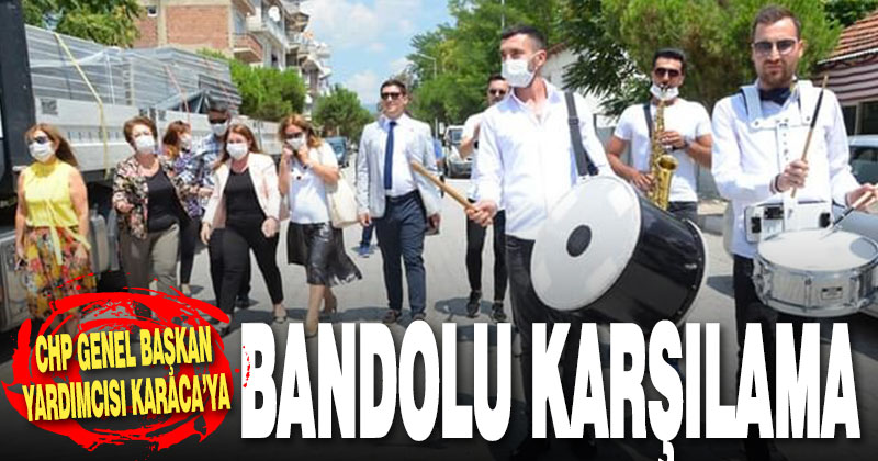 CHP Genel Başkan Yardımcısı Karaca’ya bandolu karşılama