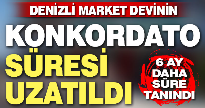 Denizli market devinin konkordato süresi 6 ay uzatıldı