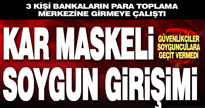 Kar maskeli 3 kişi bankaların para toplama merkezini soyma girişiminde bulundu