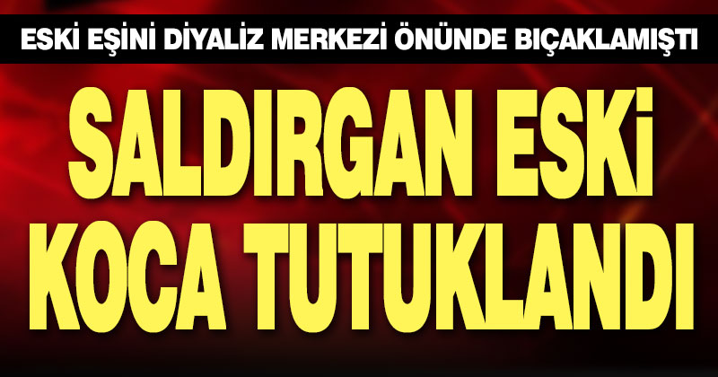 Diyalizden çıkan eski eşini bıçakla yaralayan saldırgan tutuklandı