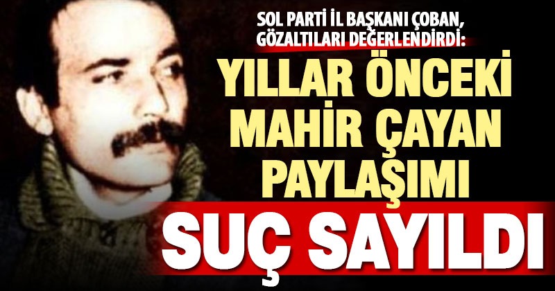 Sol Parti İl Başkanı Çoban’dan gözaltı tepkisi: Geçmiş paylaşımları didik didik tarıyorlar
