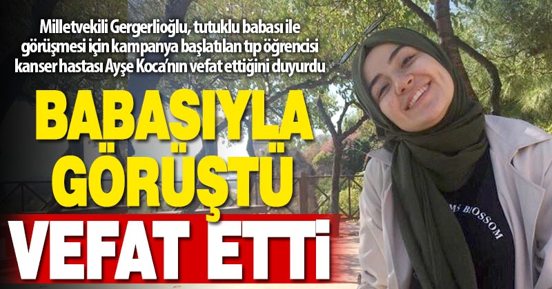 Tutuklu babasıyla görüşmesi için kampanya başlatılan kanser hastası tıp öğrencisi Ayşe vefat etti