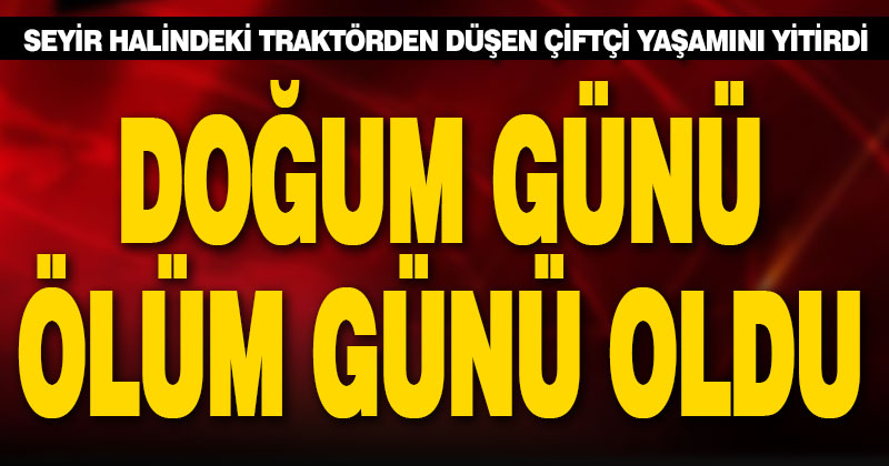 Seyir halindeki traktörden düşen çiftçi kurtarılamadı