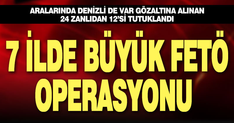 7 ilde büyük FETÖ operasyonu: 24 gözaltı, 12 tutuklama
