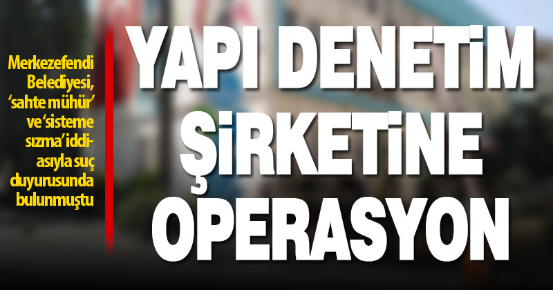 Merkezefendi Belediyesi’nin suç duyurusu sonucunda yapı denetim şirketine operasyon yapıldı