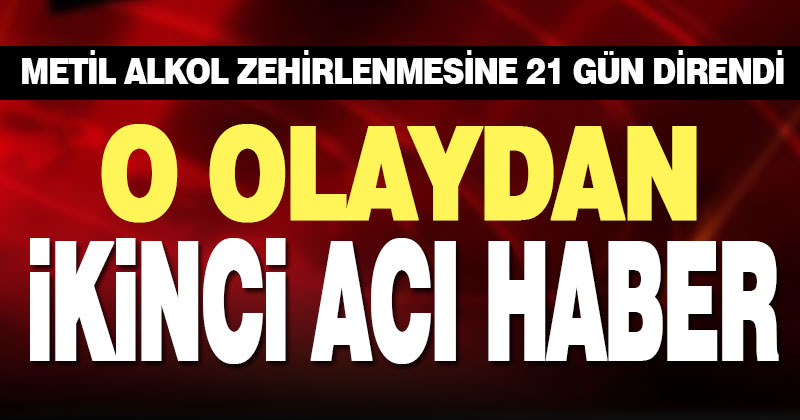 Metil alkolden zehirlenen kişi 21 gün sonra öldü