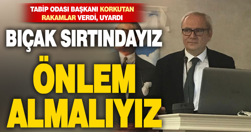 Tabip Odası Başkanı rakamlar verdi, uyardı. Bıçak sırtındayız