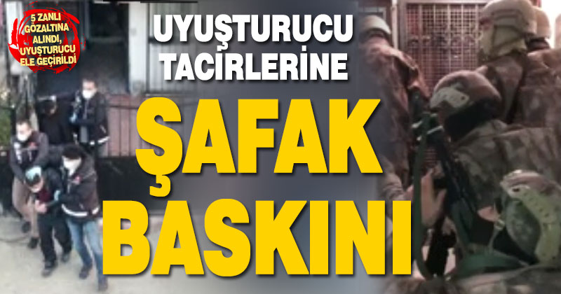 Uyuşturucu tacirlerine şafak baskını