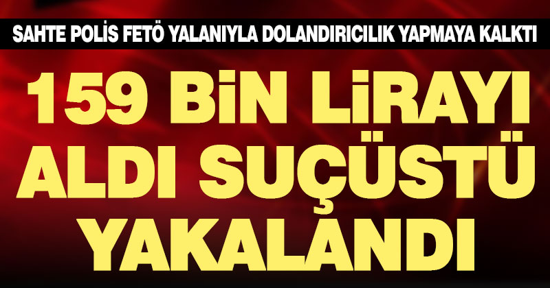 FETÖ yalanıyla dolandırıcılık yapan sahte polis suçüstü yakalandı