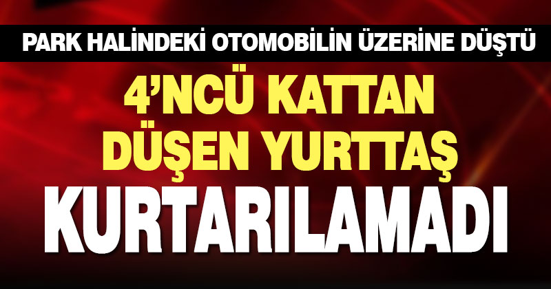 4’ncü kattan otomobilin üzerine düşen yurttaş yaşamını yitirdi