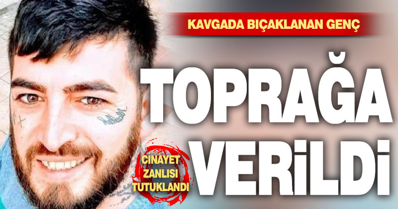 Kavgada bıçaklanan genç toprağa verildi, zanlı tutuklandı