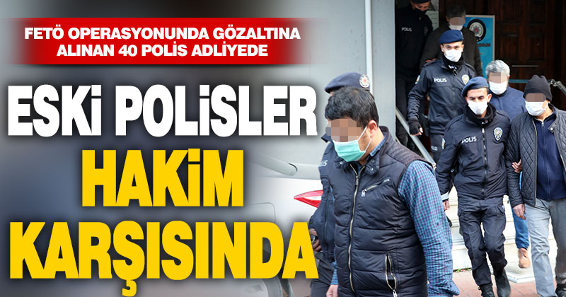 FETÖ operasyonunda gözaltına alınan 40 eski polis, adliyeye sevk edildi