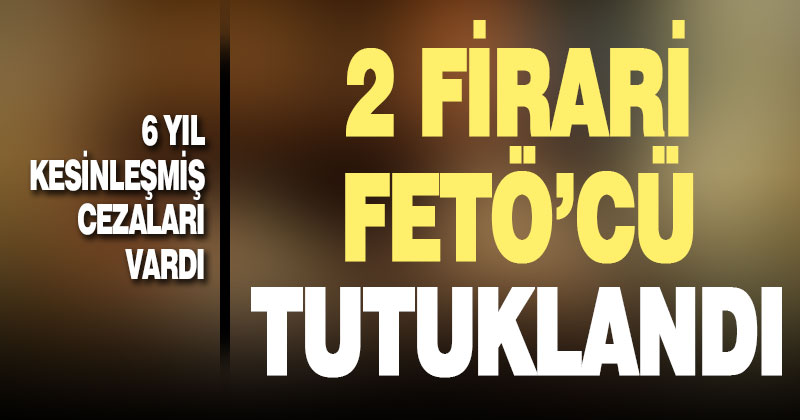 6 yıl kesinleşmiş cezaları bulunan 2 FETÖ zanlısı tutuklandı