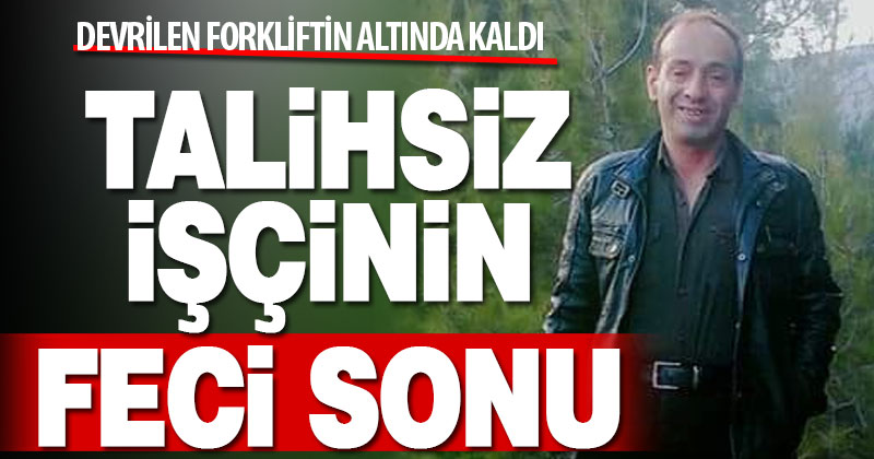 Fabrikada devrilen forkliftin altında kalan işçi öldü