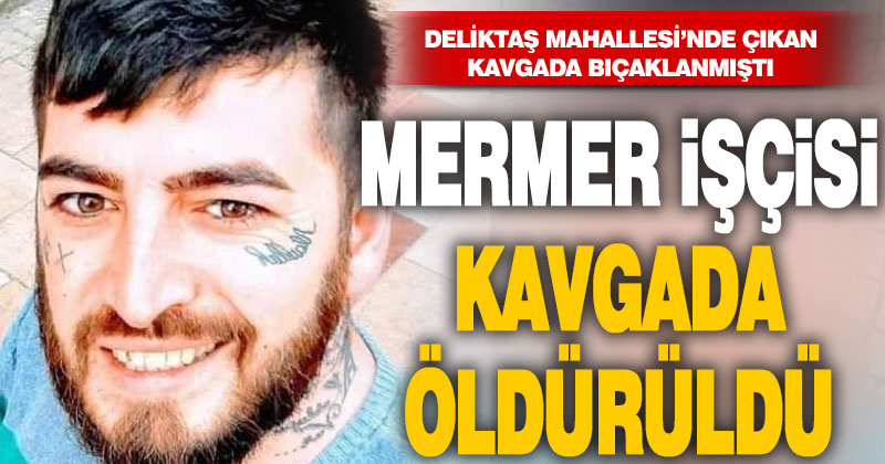 Bıçaklı kavgada yaralanan mermer işçisi hastanede hayatını kaybetti