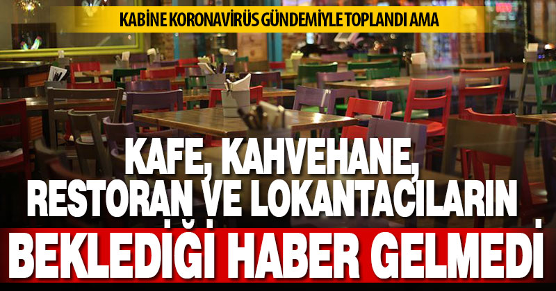 Kabine toplantısından kafe, restoran, kahvehane ve lokantacıların beklediği haber gelmedi
