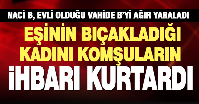Şiddet mağduru kadını, çığlıklarını duyan komşuların ihbarı kurtardı