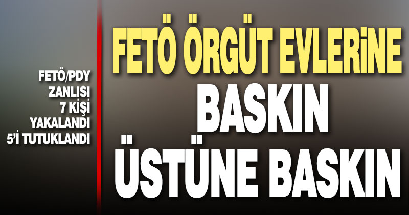 FETÖ’nün örgüt evlerine baskın üstüne baskın