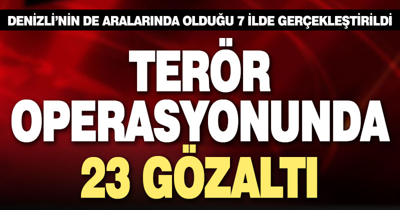 Denizli’nin de aralarında bulunduğu 7 ilde terör operasyonu: 23 gözaltı