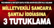 Sancar’a şantaj yaptıkları iddiasıyla yakalanan 6 zanlıdan 3’ü tutuklandı