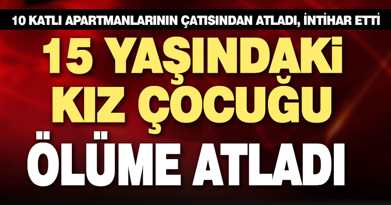10 katlı apartmanın çatısından atlayan 15 yaşındaki kız öldü