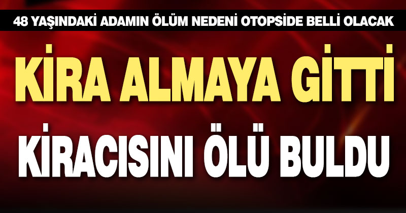 Yalnız yaşayan adam kira almaya gelen ev sahibi tarafından evinde ölü bulundu