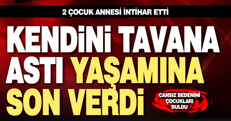 2 çocuk annesi kadın kendini asarak yaşamına son verdi