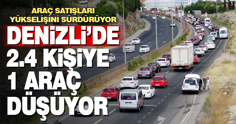 Araç satışları artıyor, Denizli’de 2.4 kişiye bir araç düşüyor