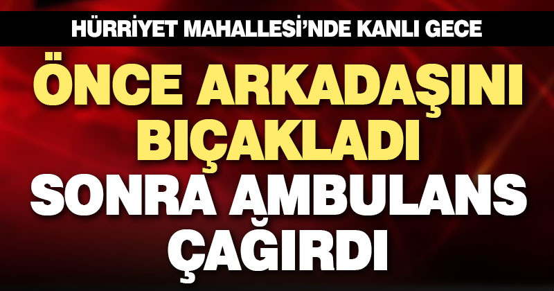 Arkadaşını bıçaklayıp ambulans çağırdı