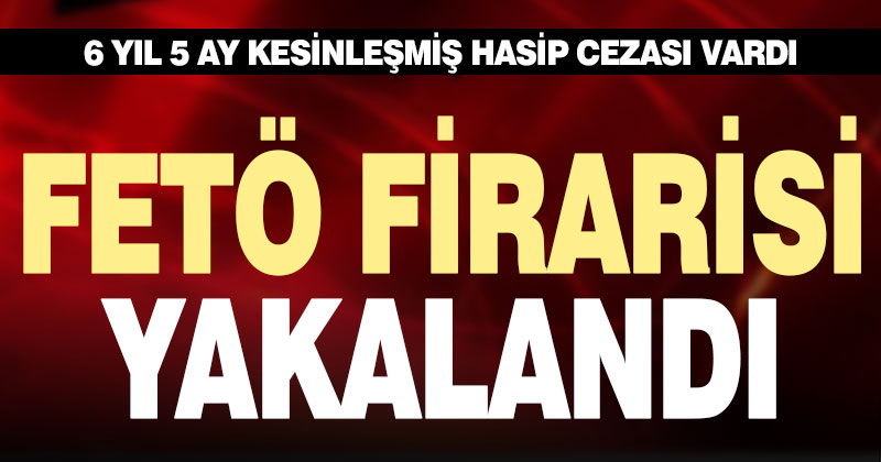 6 yıl 5 ay kesinleşmiş hapis cezası bulunan FETÖ firarisi yakalandı